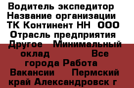 Водитель-экспедитор › Название организации ­ ТК Континент-НН, ООО › Отрасль предприятия ­ Другое › Минимальный оклад ­ 15 000 - Все города Работа » Вакансии   . Пермский край,Александровск г.